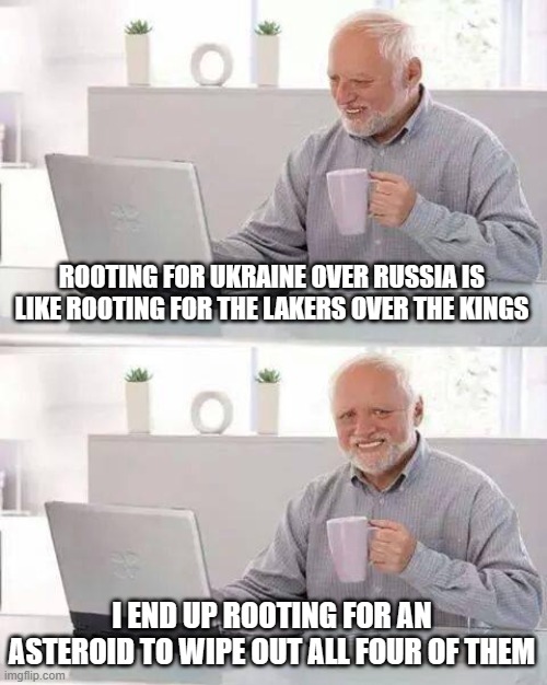 Hide the Pain Harold | ROOTING FOR UKRAINE OVER RUSSIA IS LIKE ROOTING FOR THE LAKERS OVER THE KINGS; I END UP ROOTING FOR AN ASTEROID TO WIPE OUT ALL FOUR OF THEM | image tagged in memes,hide the pain harold | made w/ Imgflip meme maker