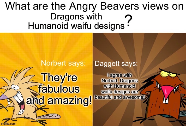 Even Norbert and Daggett love Dragons with Humanoid waifu designs | Dragons with Humanoid waifu designs; They're fabulous and amazing! I agree with Norbert. Dragons with Humanoid waifu designs are beautiful and awesome! | image tagged in what are the angry beavers views on x | made w/ Imgflip meme maker