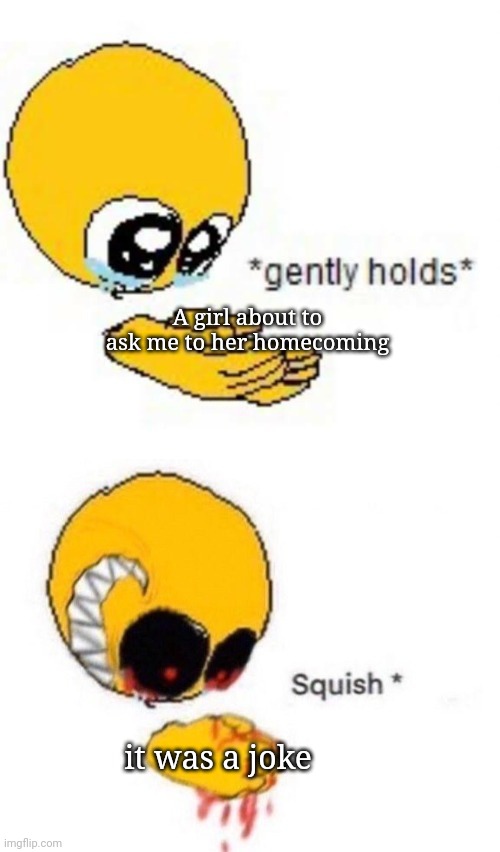 Womp womp :( | A girl about to ask me to her homecoming; it was a joke | image tagged in gently holds squish | made w/ Imgflip meme maker