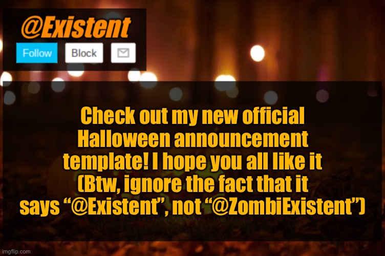 Oh boy, I screwed up with this typo ._. | Check out my new official Halloween announcement template! I hope you all like it (Btw, ignore the fact that it says “@Existent”, not “@ZombiExistent”) | image tagged in existent halloween announcement template | made w/ Imgflip meme maker