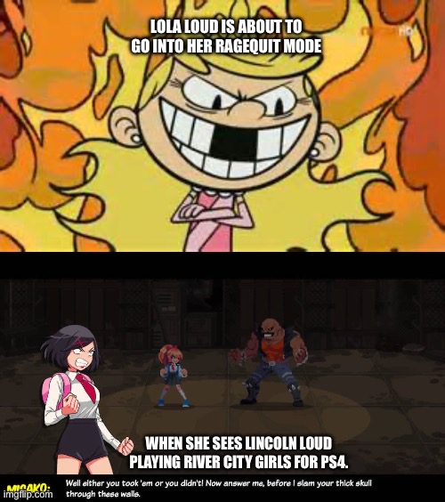 Lola Loud is in Her Ragequit Mode | LOLA LOUD IS ABOUT TO GO INTO HER RAGEQUIT MODE; WHEN SHE SEES LINCOLN LOUD PLAYING RIVER CITY GIRLS FOR PS4. | image tagged in evil lola loud,the loud house,game,video game,lincoln loud,frustrated | made w/ Imgflip meme maker