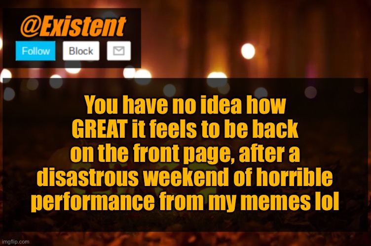 … | You have no idea how GREAT it feels to be back on the front page, after a disastrous weekend of horrible performance from my memes lol | image tagged in existent halloween announcement template | made w/ Imgflip meme maker