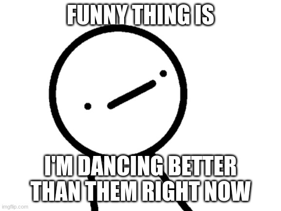 Stickman Philosopher | FUNNY THING IS I'M DANCING BETTER THAN THEM RIGHT NOW | image tagged in stickman philosopher | made w/ Imgflip meme maker
