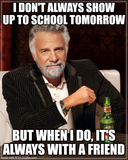 The Most Interesting Man In The World | I DON'T ALWAYS SHOW UP TO SCHOOL TOMORROW; BUT WHEN I DO, IT'S ALWAYS WITH A FRIEND | image tagged in memes,the most interesting man in the world | made w/ Imgflip meme maker