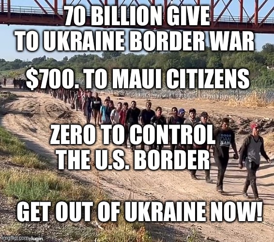 Out of Ukraine | 70 BILLION GIVE TO UKRAINE BORDER WAR; $700. TO MAUI CITIZENS; ZERO TO CONTROL THE U.S. BORDER; GET OUT OF UKRAINE NOW! | image tagged in ukraine,secure the border | made w/ Imgflip meme maker