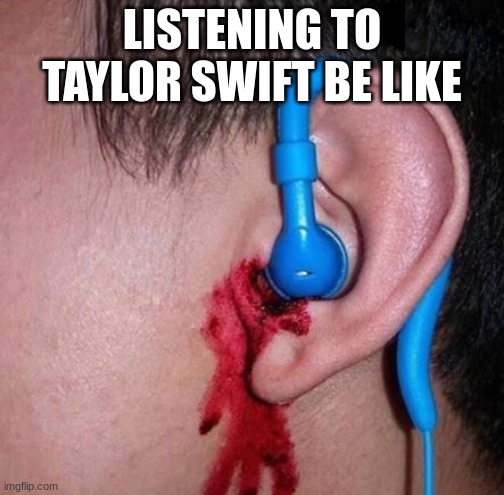 anyone agree? | LISTENING TO TAYLOR SWIFT BE LIKE | image tagged in ear bleed | made w/ Imgflip meme maker