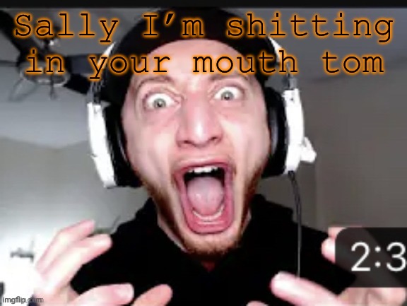 My honest reaction | Sally I’m shitting in your mouth tomorrow | image tagged in my honest reaction | made w/ Imgflip meme maker