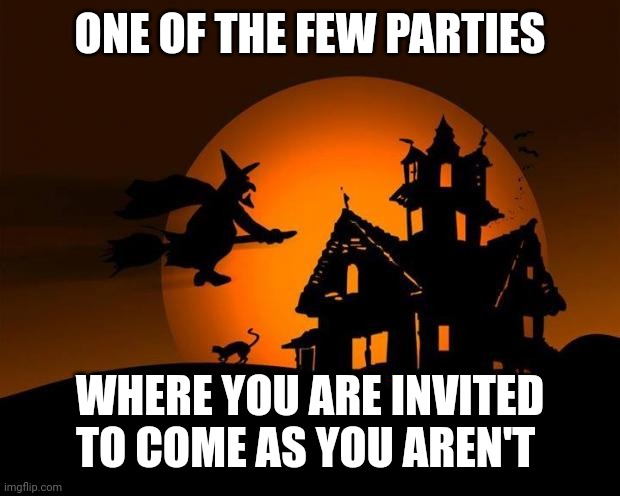 happy halloween | ONE OF THE FEW PARTIES; WHERE YOU ARE INVITED TO COME AS YOU AREN'T | image tagged in happy halloween | made w/ Imgflip meme maker