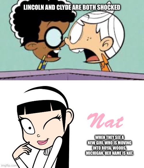 Lincoln and Clyde Become Literally Shocked at the New Girl Whose Name is Nat. | LINCOLN AND CLYDE ARE BOTH SHOCKED; WHEN THEY SEE A NEW GIRL WHO IS MOVING INTO ROYAL WOODS, MICHIGAN. HER NAME IS NAT. | image tagged in shocked lincoln and clyde,lincoln loud,nickelodeon,girl,girlfriend,pretty girl | made w/ Imgflip meme maker