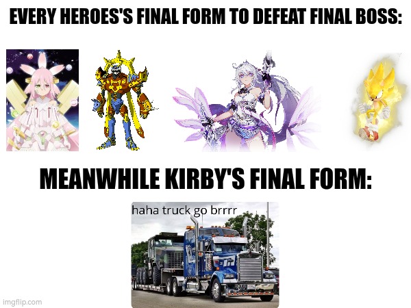 One final silly powerful Form | EVERY HEROES'S FINAL FORM TO DEFEAT FINAL BOSS:; MEANWHILE KIRBY'S FINAL FORM: | image tagged in finals | made w/ Imgflip meme maker