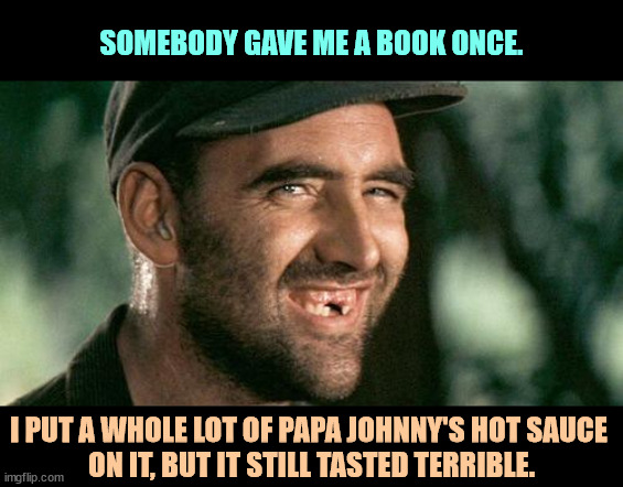 Look who's on the local Board of Education! | SOMEBODY GAVE ME A BOOK ONCE. I PUT A WHOLE LOT OF PAPA JOHNNY'S HOT SAUCE 
ON IT, BUT IT STILL TASTED TERRIBLE. | image tagged in deliverance hillbilly,redneck,hillbilly,education,book,banned | made w/ Imgflip meme maker