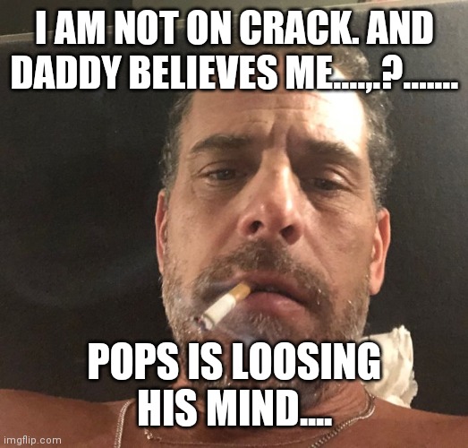 Hunter Biden | I AM NOT ON CRACK. AND DADDY BELIEVES ME....,.?.…... POPS IS LOOSING HIS MIND.... | image tagged in hunter biden | made w/ Imgflip meme maker