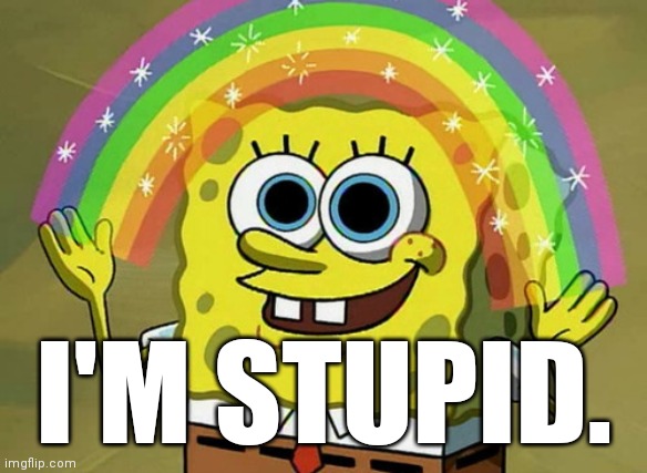 Imagination Spongebob Meme | I'M STUPID. | image tagged in memes,imagination spongebob | made w/ Imgflip meme maker