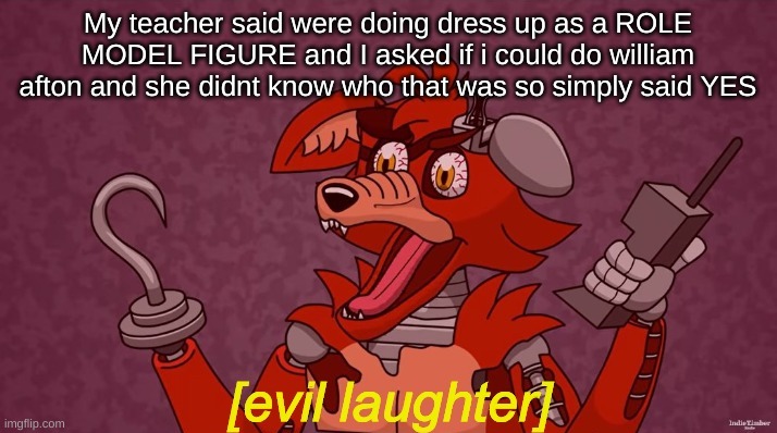 HAHHAHHAHHAHA MURDERING CHILDREN IS FUN | My teacher said were doing dress up as a ROLE MODEL FIGURE and I asked if i could do william afton and she didnt know who that was so simply said YES | image tagged in evil laughter foxy | made w/ Imgflip meme maker