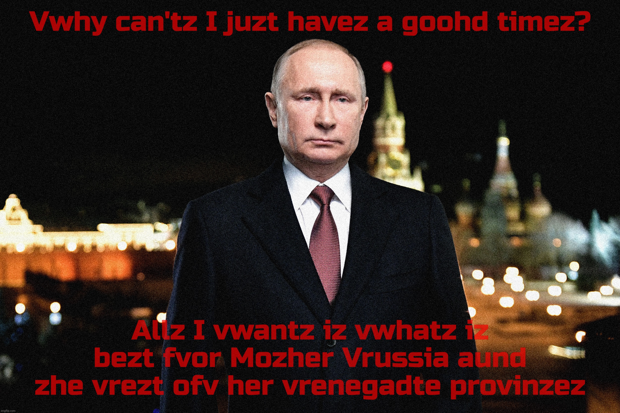 Ukranazis keep harshing Putin zhe Grate's mood | Vwhy can'tz I juzt havez a goohd timez? Allz I vwantz iz vwhatz iz bezt fvor Mozher Vrussia aund zhe vrezt ofv her vrenegadte provinzez | image tagged in russo-ukrainian war,putin the grate,poostain,urkranazis are so mean to pootypoo,communism sucks,iz potato | made w/ Imgflip meme maker
