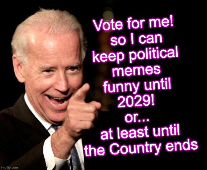 [warning: apocalyptic satire] | Vote for me!

 so I can keep political memes funny until 2029! 
or... 
at least until the Country ends | image tagged in memes,smilin biden,funny memes,the end | made w/ Imgflip meme maker