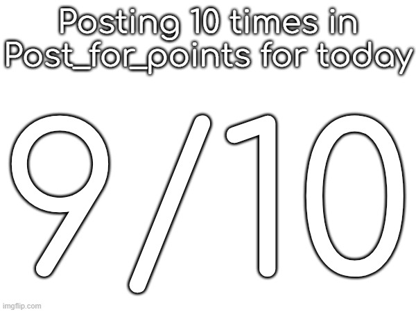 Posting 10 times in Post_for_points for today; 9/10 | made w/ Imgflip meme maker
