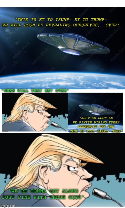 ET PHONE HOME | "THIS IS ET TO TRUMP- ET TO TRUMP- WE WILL SOON BE REVEALING OURSELVES,  OVER"; "WHEN WILL THAT BE? OVER"; "JUST AS SOON AS WE FINISH WIPING EVERY COMMUNIST OFF THE FACE OF THIS EARTH- OVER"; "WE'RE GONNA GET ALONG JUST FINE WITH THESE GUYS" | image tagged in libtards,finished,vote,president trump | made w/ Imgflip meme maker