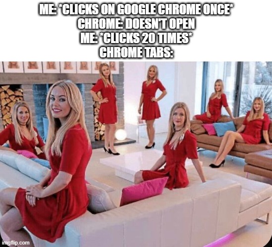 google | ME: *CLICKS ON GOOGLE CHROME ONCE*
CHROME: DOESN'T OPEN
ME: *CLICKS 20 TIMES*
CHROME TABS: | image tagged in google | made w/ Imgflip meme maker
