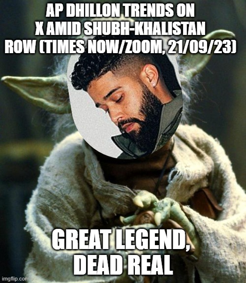 AP Dhillon is the new one on X (Twitter) | AP DHILLON TRENDS ON X AMID SHUBH-KHALISTAN ROW (TIMES NOW/ZOOM, 21/09/23); GREAT LEGEND, 
DEAD REAL | image tagged in memes,star wars yoda,ap dhillon,end khalistan,india memes | made w/ Imgflip meme maker
