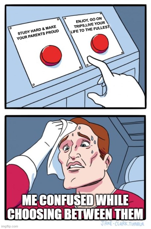 TOUGH DECISION !!! | ENJOY, GO ON TRIPS,LIVE YOUR LIFE TO THE FULLEST; STUDY HARD & MAKE YOUR PARENTS PROUD; ME CONFUSED WHILE CHOOSING BETWEEN THEM | image tagged in memes,two buttons | made w/ Imgflip meme maker