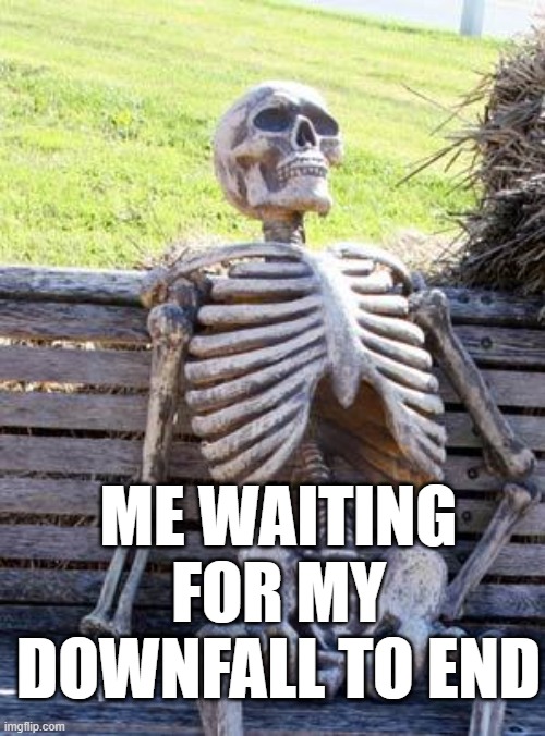 My tragedy! | ME WAITING FOR MY DOWNFALL TO END | image tagged in memes,waiting skeleton | made w/ Imgflip meme maker