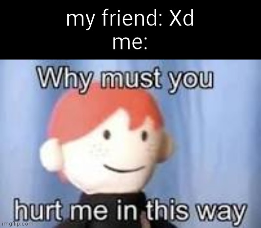 Why must you hurt me in this way | my friend: Xd
me: | image tagged in why must you hurt me in this way | made w/ Imgflip meme maker