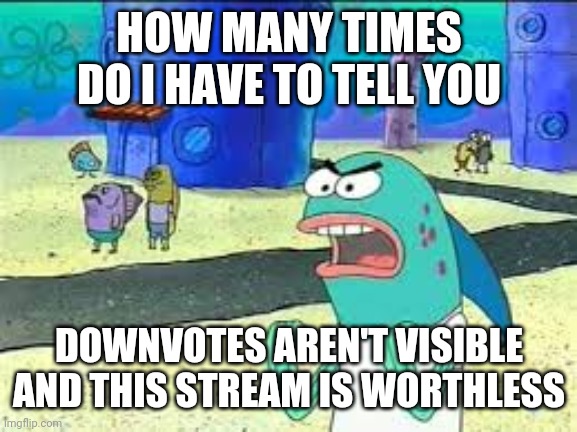 How many time do I have to teach you this lesson old man? | HOW MANY TIMES DO I HAVE TO TELL YOU DOWNVOTES AREN'T VISIBLE AND THIS STREAM IS WORTHLESS | image tagged in how many time do i have to teach you this lesson old man | made w/ Imgflip meme maker