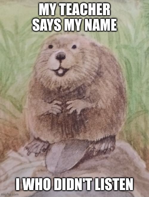 Me in school be like | MY TEACHER SAYS MY NAME; I WHO DIDN'T LISTEN | image tagged in memes,funny,school,bieber,beaver | made w/ Imgflip meme maker