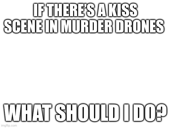 I’m not happy about this one | IF THERE’S A KISS SCENE IN MURDER DRONES; WHAT SHOULD I DO? | made w/ Imgflip meme maker