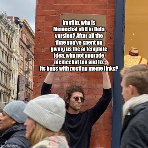 I know you do your best, but memechat is still buggy | Imgflip, why is Memechat still in Beta version? After all the time you’ve spent on giving us the ai template idea, why not upgrade memechat too and fix its bugs with posting meme links? | image tagged in guy holding cardboard sign | made w/ Imgflip meme maker