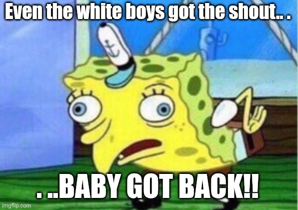 WHITE BOYS | Even the white boys got the shout.. . . ..BABY GOT BACK!! | image tagged in memes,mocking spongebob | made w/ Imgflip meme maker