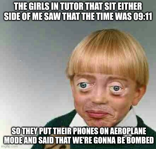 btw this is a 100% true  story lol | THE GIRLS IN TUTOR THAT SIT EITHER SIDE OF ME SAW THAT THE TIME WAS 09:11; SO THEY PUT THEIR PHONES ON AEROPLANE MODE AND SAID THAT WE'RE GONNA BE BOMBED | image tagged in trying not to laugh kid,9/11 | made w/ Imgflip meme maker