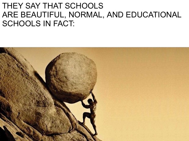 Man pushing boulder | THEY SAY THAT SCHOOLS ARE BEAUTIFUL, NORMAL, AND EDUCATIONAL
SCHOOLS IN FACT: | image tagged in man pushing boulder,school sucks | made w/ Imgflip meme maker