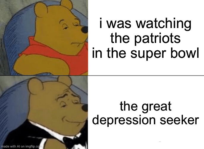 Tuxedo Winnie The Pooh | i was watching the patriots in the super bowl; the great depression seeker | image tagged in memes,tuxedo winnie the pooh | made w/ Imgflip meme maker