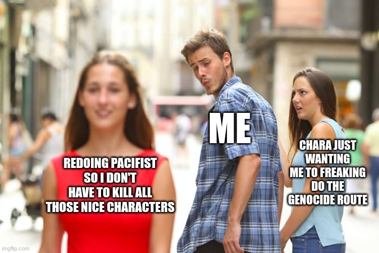 yuh | ME; CHARA JUST WANTING ME TO FREAKING DO THE GENOCIDE ROUTE; REDOING PACIFIST SO I DON'T HAVE TO KILL ALL THOSE NICE CHARACTERS | image tagged in memes,distracted boyfriend | made w/ Imgflip meme maker