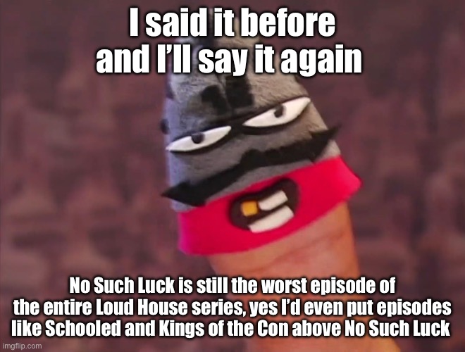 The Loud House | I said it before and I’ll say it again; No Such Luck is still the worst episode of the entire Loud House series, yes I’d even put episodes like Schooled and Kings of the Con above No Such Luck | image tagged in i said it before and i ll say it again | made w/ Imgflip meme maker