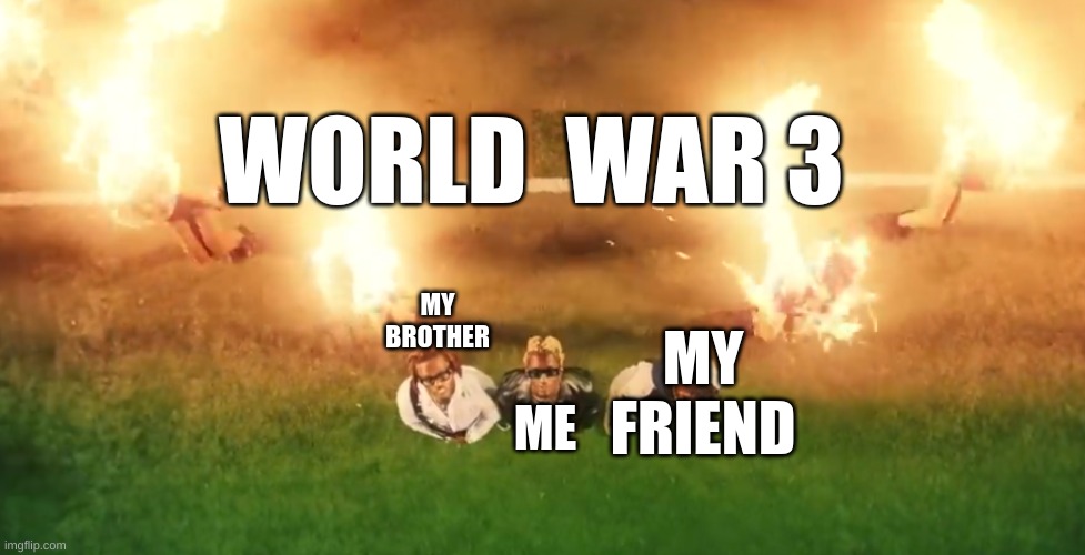 We do a little bit of trolling | WORLD  WAR 3; MY BROTHER; ME; MY FRIEND | image tagged in we do a little bit of trolling | made w/ Imgflip meme maker