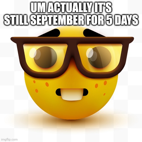 Nerd emoji | UM ACTUALLY IT'S STILL SEPTEMBER FOR 5 DAYS | image tagged in nerd emoji | made w/ Imgflip meme maker