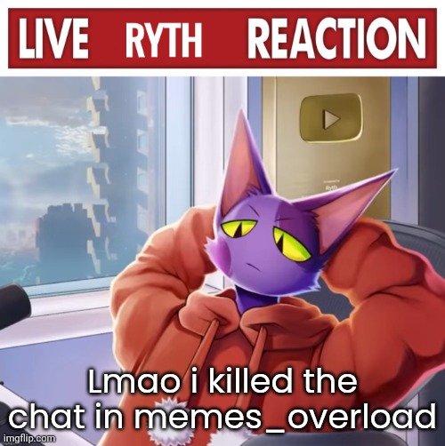 Live ryth reaction | Lmao i killed the chat in memes_overload | image tagged in live ryth reaction | made w/ Imgflip meme maker