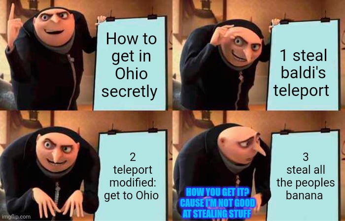 Gru's Plan Meme | How to get in Ohio secretly; 1 steal baldi's teleport; 2 teleport modified: get to Ohio; 3 steal all the peoples banana; HOW YOU GET IT? CAUSE I'M NOT GOOD AT STEALING STUFF | image tagged in memes,gru's plan | made w/ Imgflip meme maker