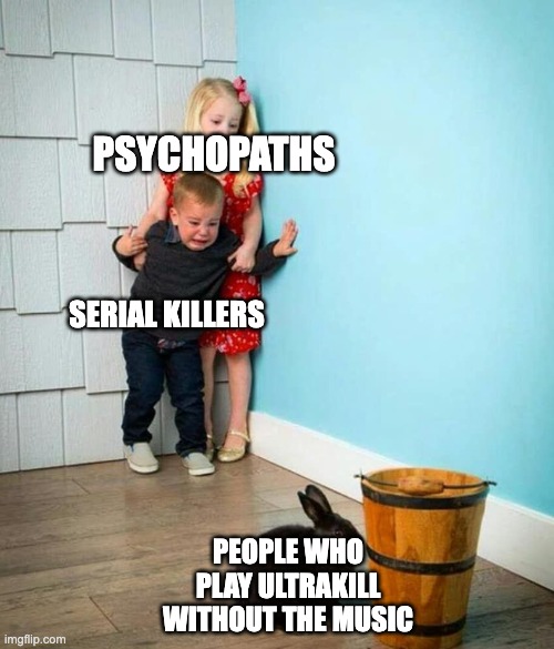 Anyone who doesn't like the ultrakill soundtrack must be criminally insane | PSYCHOPATHS; SERIAL KILLERS; PEOPLE WHO PLAY ULTRAKILL WITHOUT THE MUSIC | image tagged in children scared of rabbit | made w/ Imgflip meme maker
