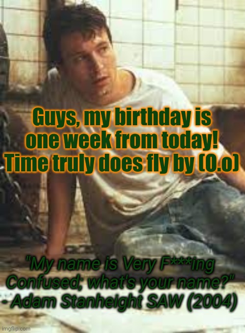 MyNameIsVeryF-ing-Confused Announcement Template | Guys, my birthday is one week from today! Time truly does fly by (O.o); "My name is Very F***ing Confused; what's your name?" - Adam Stanheight SAW (2004) | image tagged in mynameisveryf-ing-confused announcement template | made w/ Imgflip meme maker