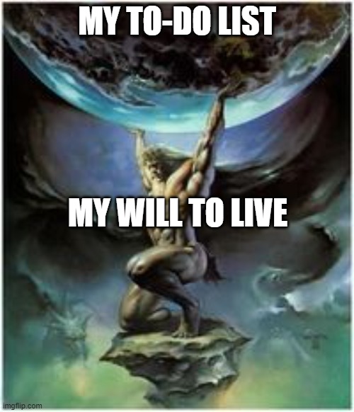 True | MY TO-DO LIST; MY WILL TO LIVE | image tagged in atlas holding earth | made w/ Imgflip meme maker
