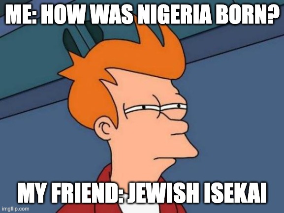 me: why you say that? *grab some hammer* | ME: HOW WAS NIGERIA BORN? MY FRIEND: JEWISH ISEKAI | image tagged in memes,futurama fry | made w/ Imgflip meme maker