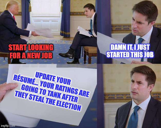 Trump interview | START LOOKING FOR A NEW JOB DAMN IT, I JUST STARTED THIS JOB UPDATE YOUR RÉSUMÉ... YOUR RATINGS ARE GOING TO TANK AFTER THEY STEAL THE ELECT | image tagged in trump interview | made w/ Imgflip meme maker