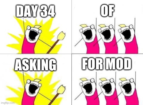 What Do We Want Meme | DAY 34; OF; FOR MOD; ASKING | image tagged in memes,what do we want | made w/ Imgflip meme maker