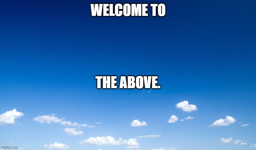 Welcome to the above | WELCOME TO; THE ABOVE. | image tagged in bluesky,heaven,welcome,invite | made w/ Imgflip meme maker