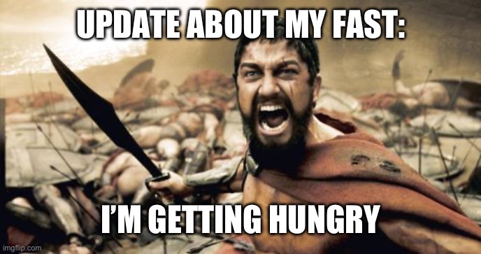Sparta Leonidas | UPDATE ABOUT MY FAST:; I’M GETTING HUNGRY | image tagged in memes,sparta leonidas | made w/ Imgflip meme maker