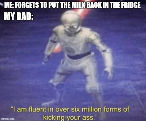 scary | MY DAD:; ME: FORGETS TO PUT THE MILK BACK IN THE FRIDGE | image tagged in i am fluent in over six million forms of kicking your ass,dad,milk,fun,memes | made w/ Imgflip meme maker